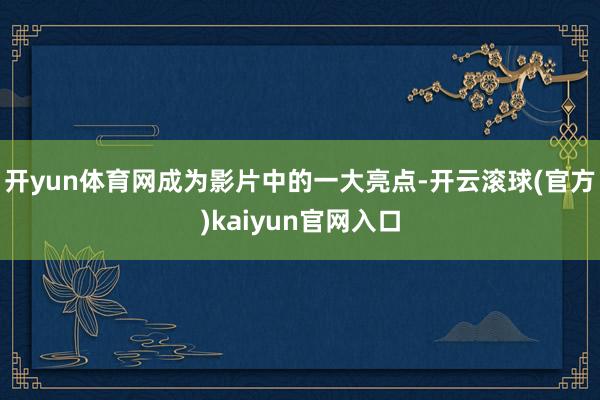 开yun体育网成为影片中的一大亮点-开云滚球(官方)kaiyun官网入口