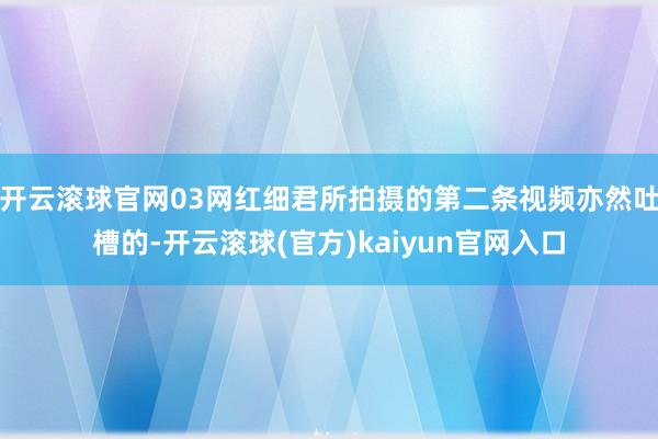 开云滚球官网03网红细君所拍摄的第二条视频亦然吐槽的-开云滚球(官方)kaiyun官网入口