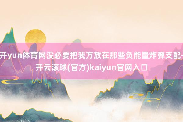 开yun体育网没必要把我方放在那些负能量炸弹支配-开云滚球(官方)kaiyun官网入口