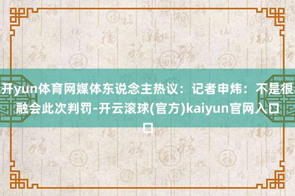 开yun体育网媒体东说念主热议：记者申炜：不是很融会此次判罚-开云滚球(官方)kaiyun官网入口