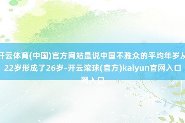 开云体育(中国)官方网站是说中国不雅众的平均年岁从22岁形成了26岁-开云滚球(官方)kaiyun官网入口