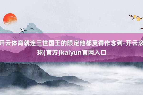 开云体育就连三世国王的限定他都莫得作念到-开云滚球(官方)kaiyun官网入口